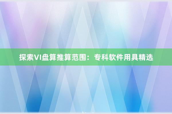 探索VI盘算推算范围：专科软件用具精选