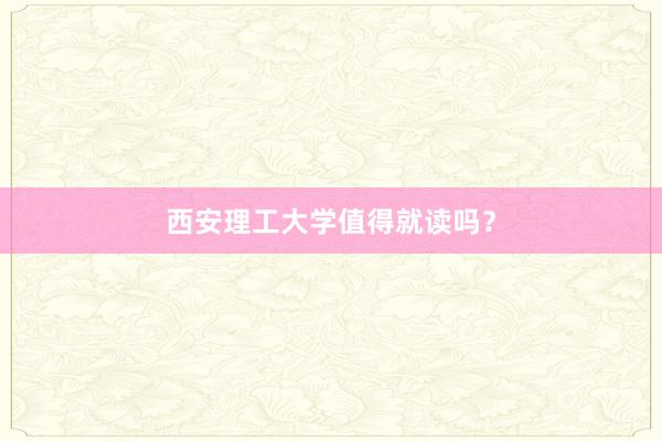 西安理工大学值得就读吗？