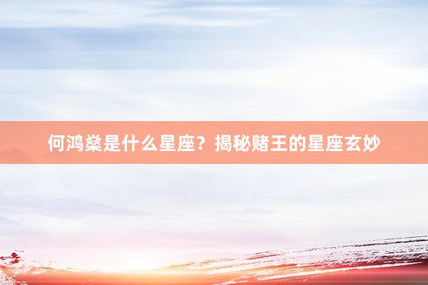 何鸿燊是什么星座？揭秘赌王的星座玄妙
